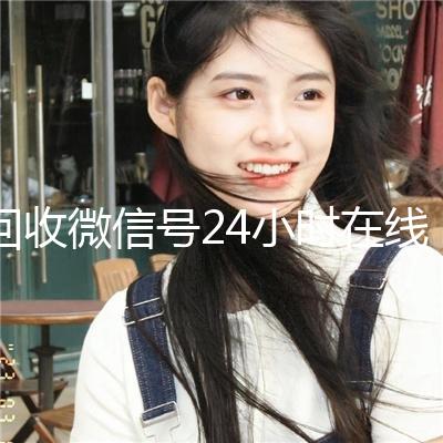 回收微信号24小时在线秒结（24小时在线回收微信账号）