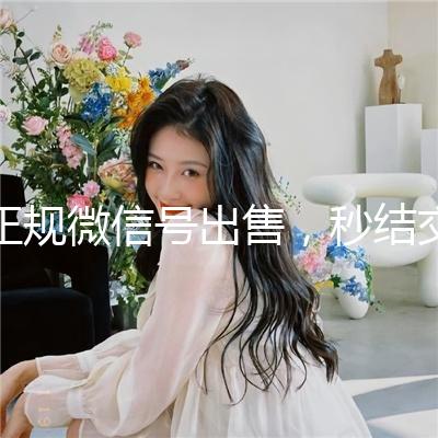 正规微信号出售，秒结交易，轻松获取优质社交资源