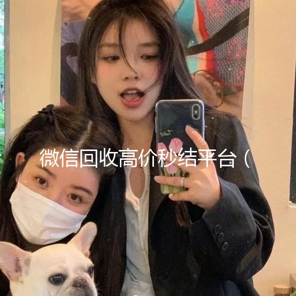 微信回收高价秒结平台（回收微信号秒结联系方式）